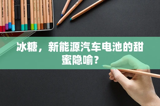 冰糖，新能源汽车电池的甜蜜隐喻？