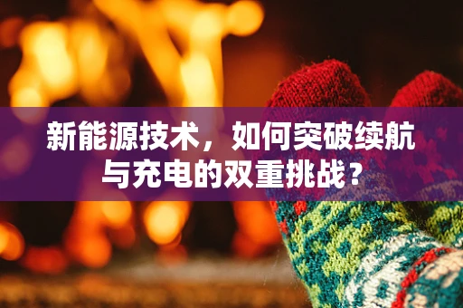 新能源技术，如何突破续航与充电的双重挑战？