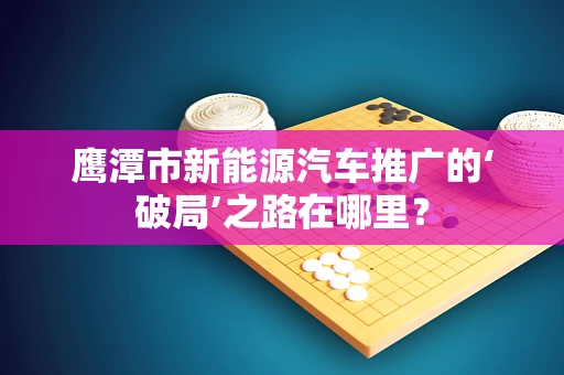 鹰潭市新能源汽车推广的‘破局’之路在哪里？