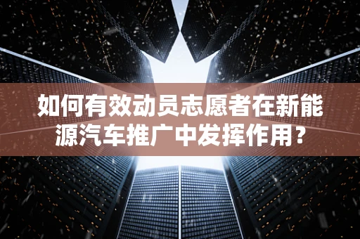 如何有效动员志愿者在新能源汽车推广中发挥作用？