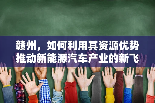赣州，如何利用其资源优势推动新能源汽车产业的新飞跃？