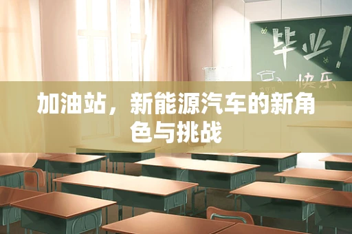 加油站，新能源汽车的新角色与挑战