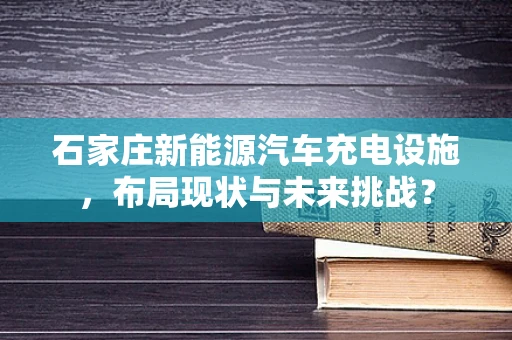 石家庄新能源汽车充电设施，布局现状与未来挑战？