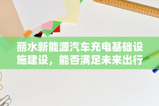 丽水新能源汽车充电基础设施建设，能否满足未来出行需求？