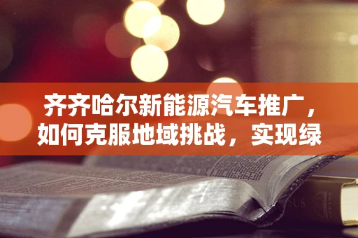 齐齐哈尔新能源汽车推广，如何克服地域挑战，实现绿色出行？