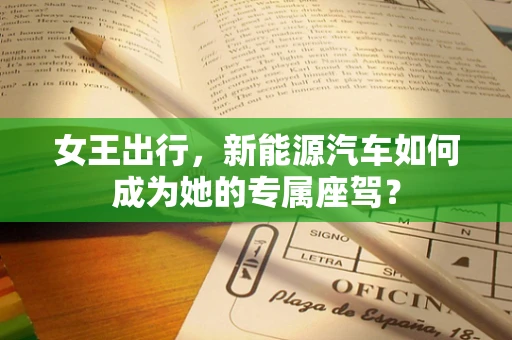 女王出行，新能源汽车如何成为她的专属座驾？