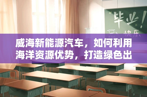 威海新能源汽车，如何利用海洋资源优势，打造绿色出行新篇章？