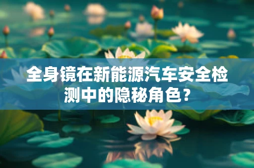 全身镜在新能源汽车安全检测中的隐秘角色？