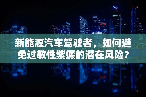 新能源汽车驾驶者，如何避免过敏性紫癜的潜在风险？