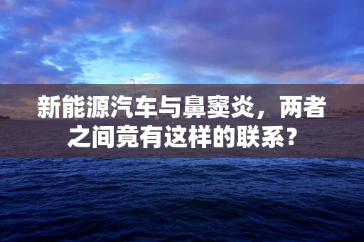 新能源汽车与鼻窦炎，两者之间竟有这样的联系？