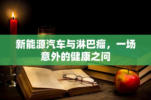 新能源汽车与淋巴瘤，一场意外的健康之问