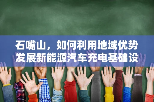 石嘴山，如何利用地域优势发展新能源汽车充电基础设施？