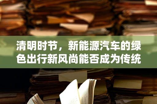 清明时节，新能源汽车的绿色出行新风尚能否成为传统？