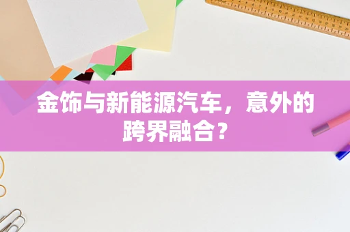 金饰与新能源汽车，意外的跨界融合？