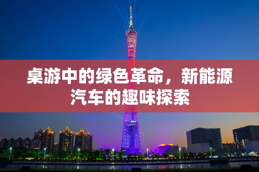 桌游中的绿色革命，新能源汽车的趣味探索