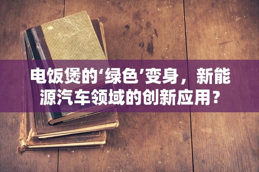 电饭煲的‘绿色’变身，新能源汽车领域的创新应用？