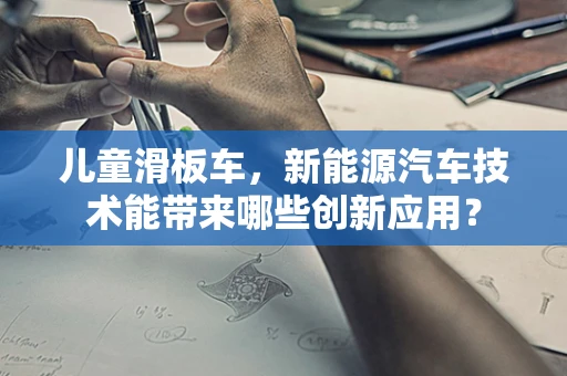 儿童滑板车，新能源汽车技术能带来哪些创新应用？