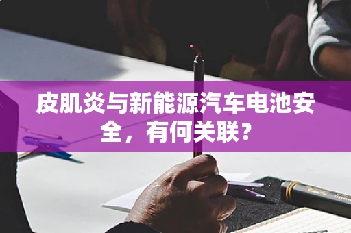 皮肌炎与新能源汽车电池安全，有何关联？