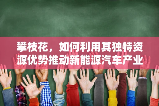 攀枝花，如何利用其独特资源优势推动新能源汽车产业发展？