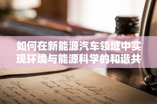 如何在新能源汽车领域中实现环境与能源科学的和谐共生？