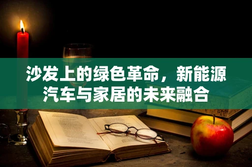 沙发上的绿色革命，新能源汽车与家居的未来融合