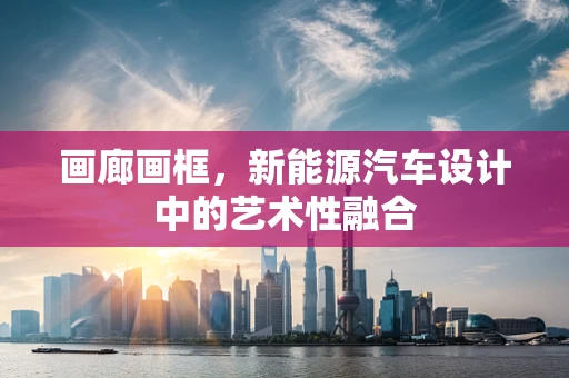 画廊画框，新能源汽车设计中的艺术性融合