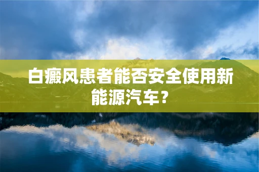 白癜风患者能否安全使用新能源汽车？