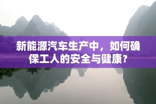 新能源汽车生产中，如何确保工人的安全与健康？
