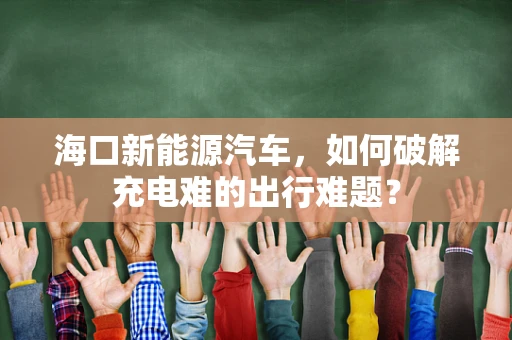 海口新能源汽车，如何破解充电难的出行难题？