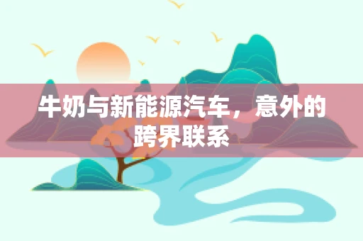 牛奶与新能源汽车，意外的跨界联系