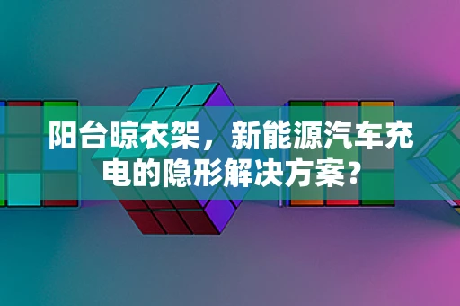 阳台晾衣架，新能源汽车充电的隐形解决方案？