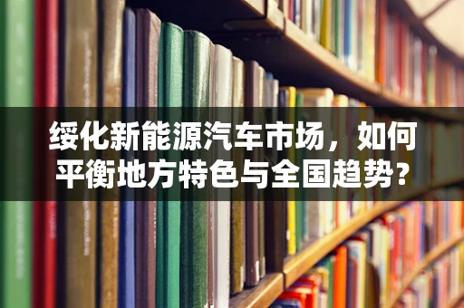 绥化新能源汽车市场，如何平衡地方特色与全国趋势？