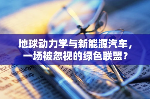 地球动力学与新能源汽车，一场被忽视的绿色联盟？