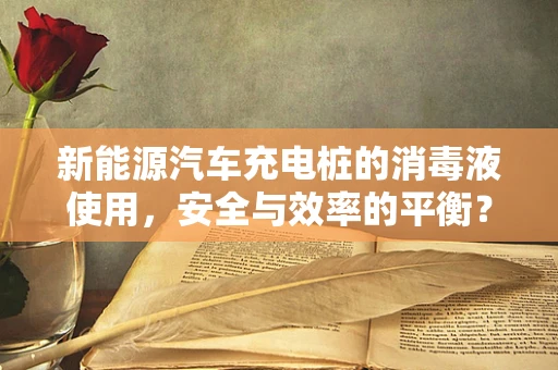 新能源汽车充电桩的消毒液使用，安全与效率的平衡？