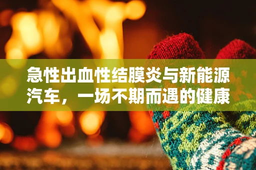 急性出血性结膜炎与新能源汽车，一场不期而遇的健康风险？