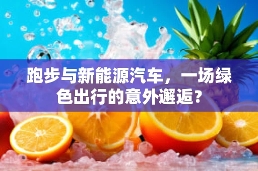 跑步与新能源汽车，一场绿色出行的意外邂逅？