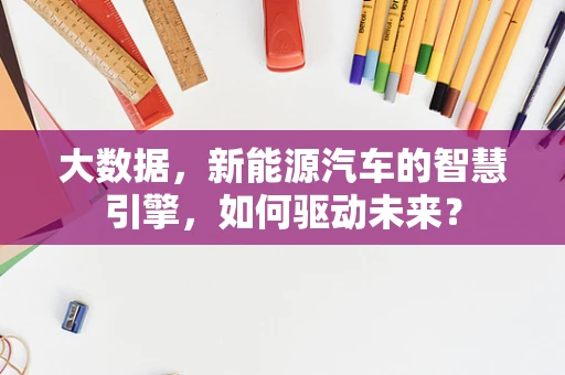 大数据，新能源汽车的智慧引擎，如何驱动未来？