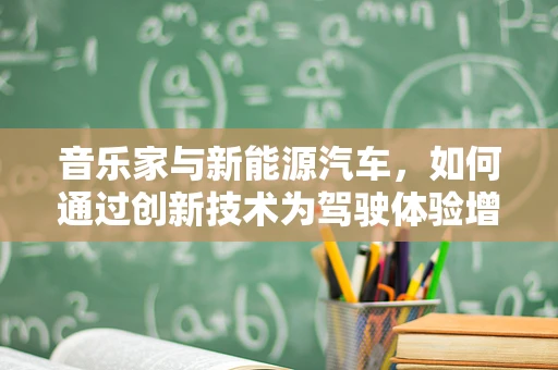 音乐家与新能源汽车，如何通过创新技术为驾驶体验增添旋律？