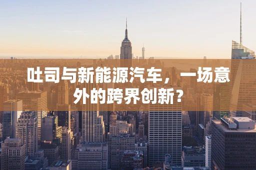 吐司与新能源汽车，一场意外的跨界创新？
