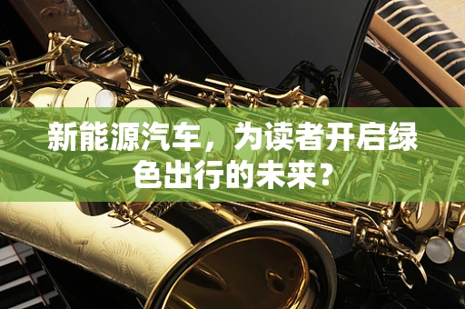 新能源汽车，为读者开启绿色出行的未来？