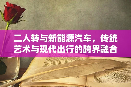 二人转与新能源汽车，传统艺术与现代出行的跨界融合