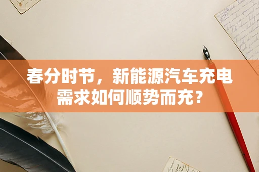 春分时节，新能源汽车充电需求如何顺势而充？
