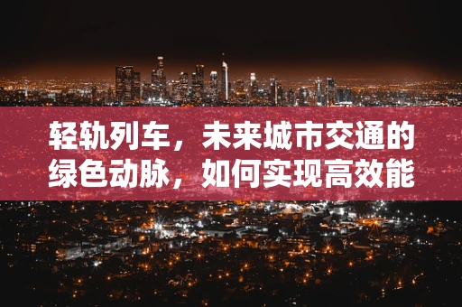 轻轨列车，未来城市交通的绿色动脉，如何实现高效能低耗能？