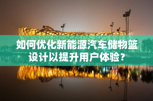 如何优化新能源汽车储物篮设计以提升用户体验？