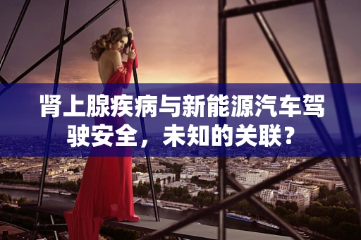 肾上腺疾病与新能源汽车驾驶安全，未知的关联？