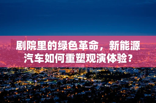 剧院里的绿色革命，新能源汽车如何重塑观演体验？