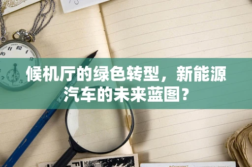 候机厅的绿色转型，新能源汽车的未来蓝图？