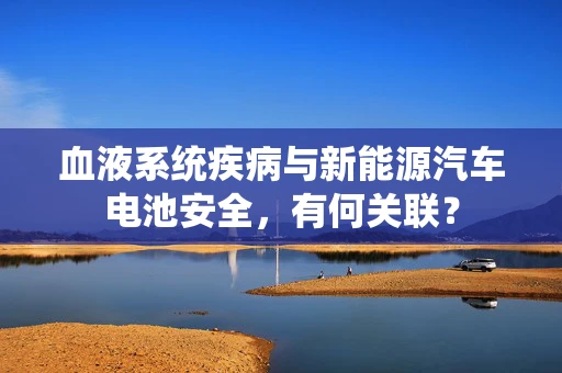 血液系统疾病与新能源汽车电池安全，有何关联？