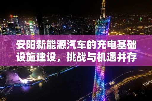 安阳新能源汽车的充电基础设施建设，挑战与机遇并存？