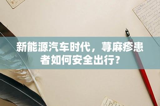 新能源汽车时代，荨麻疹患者如何安全出行？